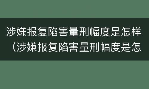 涉嫌报复陷害量刑幅度是怎样（涉嫌报复陷害量刑幅度是怎样算的）