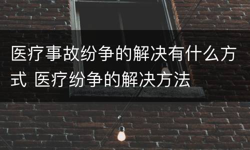 医疗事故纷争的解决有什么方式 医疗纷争的解决方法