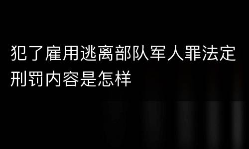 犯了雇用逃离部队军人罪法定刑罚内容是怎样