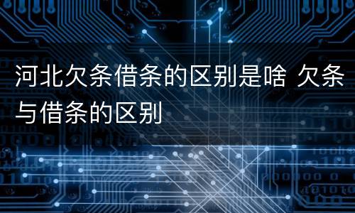 河北欠条借条的区别是啥 欠条与借条的区别
