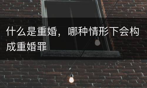 什么是重婚，哪种情形下会构成重婚罪