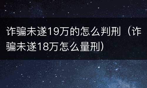 诈骗未遂19万的怎么判刑（诈骗未遂18万怎么量刑）