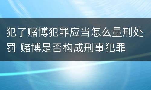 犯了赌博犯罪应当怎么量刑处罚 赌博是否构成刑事犯罪