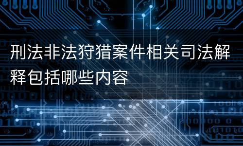 刑法非法狩猎案件相关司法解释包括哪些内容