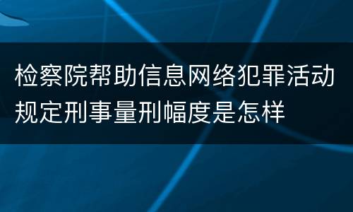 检察院帮助信息网络犯罪活动规定刑事量刑幅度是怎样
