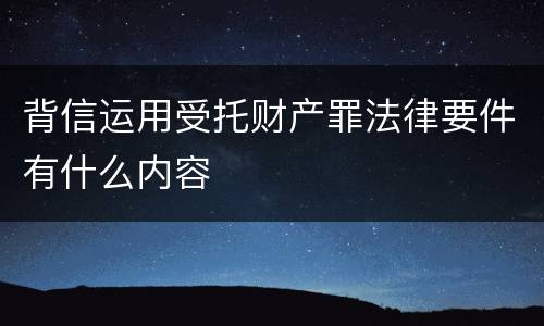 背信运用受托财产罪法律要件有什么内容