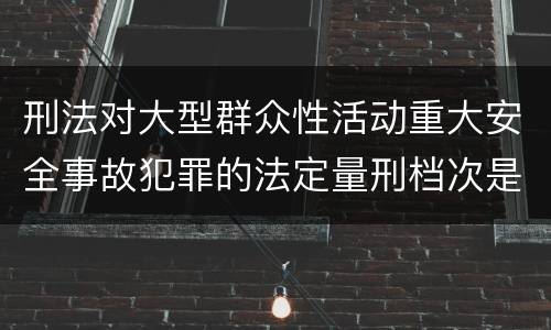 刑法对大型群众性活动重大安全事故犯罪的法定量刑档次是什么样的