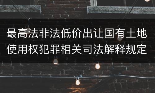 最高法非法低价出让国有土地使用权犯罪相关司法解释规定具体有哪些