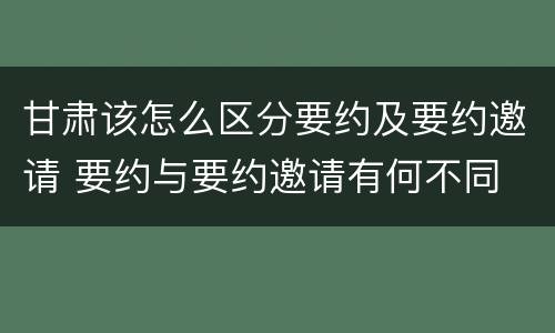 甘肃该怎么区分要约及要约邀请 要约与要约邀请有何不同