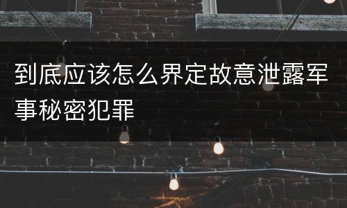 到底应该怎么界定故意泄露军事秘密犯罪