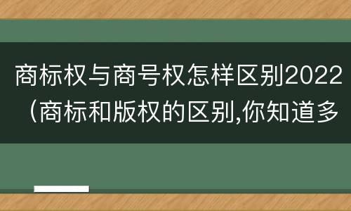 商标权与商号权怎样区别2022（商标和版权的区别,你知道多少?）