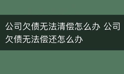 公司欠债无法清偿怎么办 公司欠债无法偿还怎么办