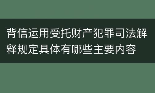 背信运用受托财产犯罪司法解释规定具体有哪些主要内容