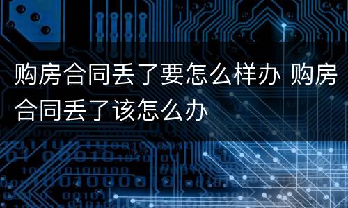 购房合同丢了要怎么样办 购房合同丢了该怎么办