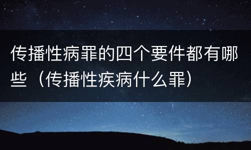 传播性病罪的四个要件都有哪些（传播性疾病什么罪）