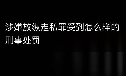 涉嫌放纵走私罪受到怎么样的刑事处罚
