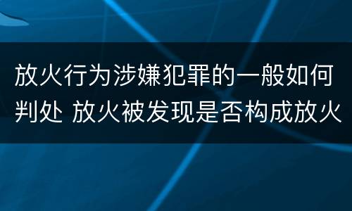 放火行为涉嫌犯罪的一般如何判处 放火被发现是否构成放火罪