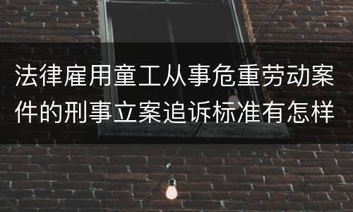 法律雇用童工从事危重劳动案件的刑事立案追诉标准有怎样的规定