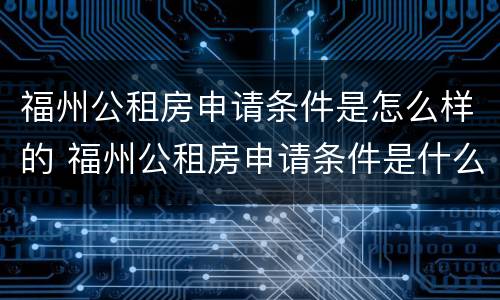 福州公租房申请条件是怎么样的 福州公租房申请条件是什么?
