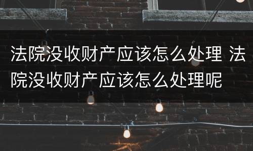 法院没收财产应该怎么处理 法院没收财产应该怎么处理呢