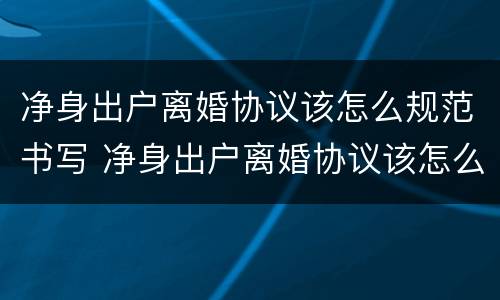 净身出户离婚协议该怎么规范书写 净身出户离婚协议该怎么规范书写呢