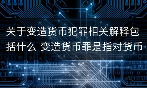 关于变造货币犯罪相关解释包括什么 变造货币罪是指对货币采用什么等方法