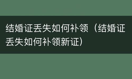 结婚证丢失如何补领（结婚证丢失如何补领新证）