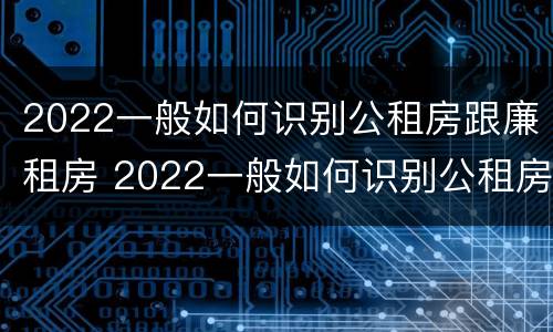 2022一般如何识别公租房跟廉租房 2022一般如何识别公租房跟廉租房呢