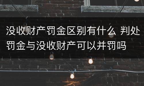 没收财产罚金区别有什么 判处罚金与没收财产可以并罚吗