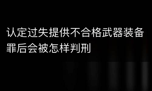 认定过失提供不合格武器装备罪后会被怎样判刑