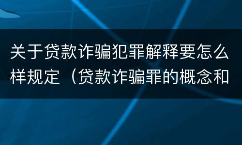 关于贷款诈骗犯罪解释要怎么样规定（贷款诈骗罪的概念和构成要件）