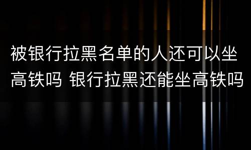 被银行拉黑名单的人还可以坐高铁吗 银行拉黑还能坐高铁吗