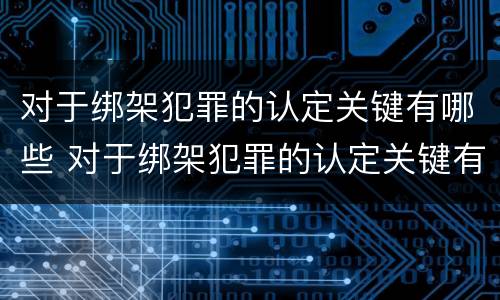 对于绑架犯罪的认定关键有哪些 对于绑架犯罪的认定关键有哪些要求
