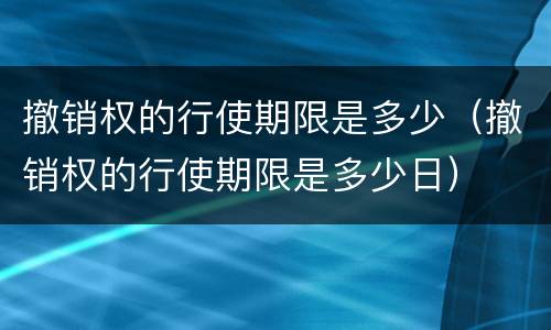 撤销权的行使期限是多少（撤销权的行使期限是多少日）