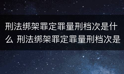 刑法绑架罪定罪量刑档次是什么 刑法绑架罪定罪量刑档次是什么意思