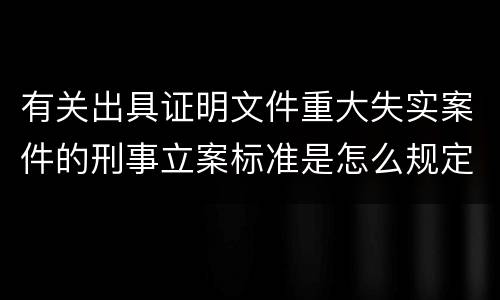 有关出具证明文件重大失实案件的刑事立案标准是怎么规定