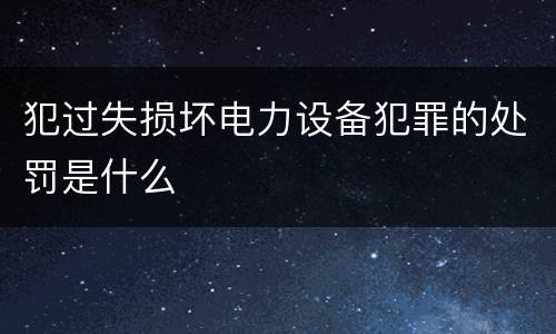 犯过失损坏电力设备犯罪的处罚是什么