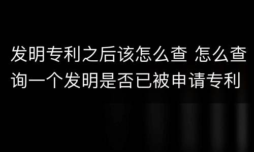 发明专利之后该怎么查 怎么查询一个发明是否已被申请专利