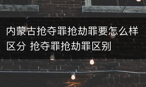 内蒙古抢夺罪抢劫罪要怎么样区分 抢夺罪抢劫罪区别