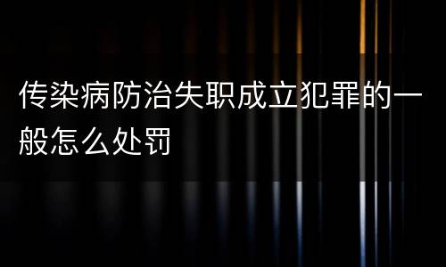 传染病防治失职成立犯罪的一般怎么处罚