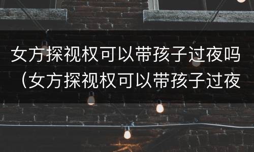 女方探视权可以带孩子过夜吗（女方探视权可以带孩子过夜吗知乎）