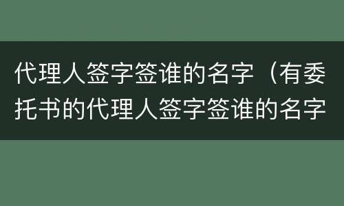代理人签字签谁的名字（有委托书的代理人签字签谁的名字）