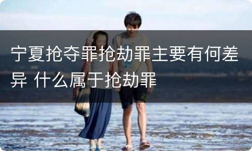 宁夏抢夺罪抢劫罪主要有何差异 什么属于抢劫罪