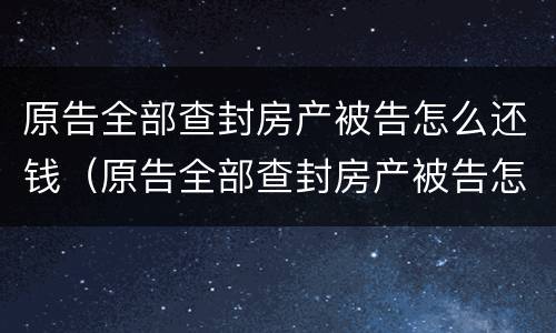 原告全部查封房产被告怎么还钱（原告全部查封房产被告怎么还钱呢）