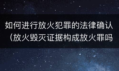 如何进行放火犯罪的法律确认（放火毁灭证据构成放火罪吗）