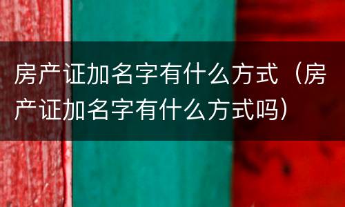 房产证加名字有什么方式（房产证加名字有什么方式吗）