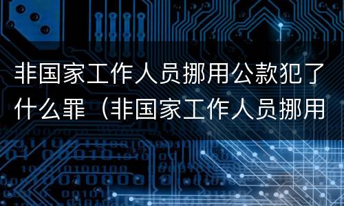 非国家工作人员挪用公款犯了什么罪（非国家工作人员挪用公款犯了什么罪）