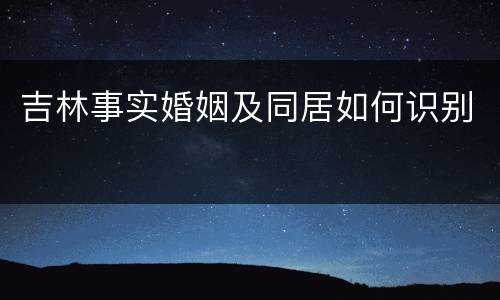 吉林事实婚姻及同居如何识别