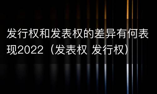 发行权和发表权的差异有何表现2022（发表权 发行权）
