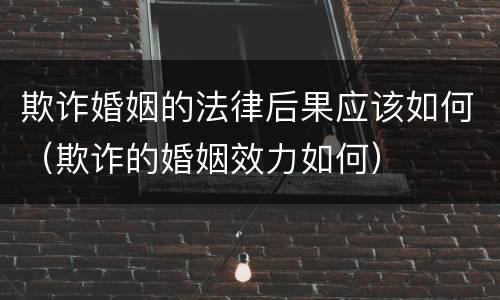欺诈婚姻的法律后果应该如何（欺诈的婚姻效力如何）